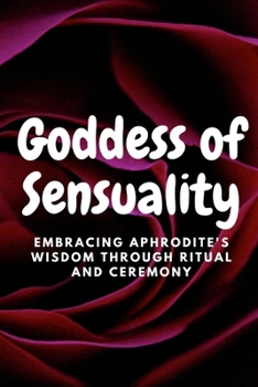 Goddess of Sensuality: Embracing Aphrodite's Wisdom through Ritual and Ceremony