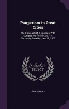 Hardcover Pauperism in Great Cities: The Duties Which It Imposes, With Suggestions for Its Cure. -: A Discourse, Preached Jan. 11, 1857 Book