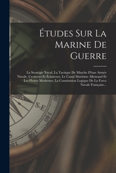 Études Sur La Marine De Guerre: La Stratégie Naval, La Tactique De Marche D'une Armée Navale, Croiseurs Et Éclaireurs, Le Canal Maritime Allemand Et ... La Force Navale Française...