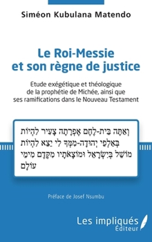Le Roi-Messie et son règne de justice: Etude exégétique et théologique de la prophétie de Michée, ainsi que ses ramifications dans le Nouveau Testament (French Edition)
