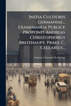 Initia Cultioris Germaniae... Examinanda Publice Proponit Andreas Christophorus Breithaupt. Praes. C. Cellarius...