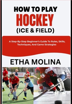 HOW TO PLAY HOCKEY (ICE & FIELD): A Step-By-Step Beginner’s Guide To Rules, Skills, Techniques, And Game Strategies