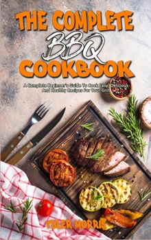 Hardcover The Complete BBQ Cookbook: A Complete Beginner's Guide To Cook Easy, Delicious And Healthy Recipes For Your Grill Book