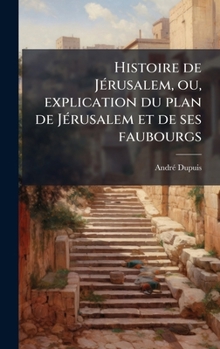 Hardcover Histoire de JÃ(c)rusalem, ou, explication du plan de JÃ(c)rusalem et de ses faubourgs [French] Book