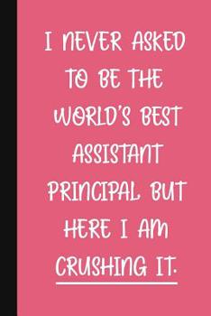 Paperback I Never Asked To Be The World's Best Assistant Principal, But Here I Am Crushing It.: A Funny School Staff Notebook - Assistant Principal Gifts For Wo Book