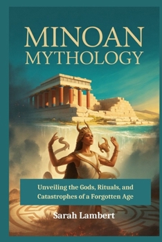 Minoan Mythology: Unveiling the Gods, Rituals, and Catastrophes of a Forgotten Age