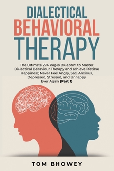 Dialectical Behaviour Therapy: The Ultimate 274 Pages Blueprint to Master Dialectical Behaviour Therapy and achieve lifetime Happiness; Never Feel ... Stressed, and Unhappy Ever Again