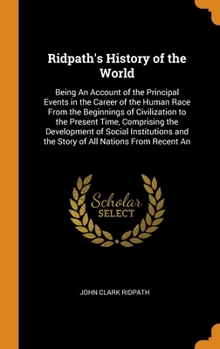 Ridpath's History of the World: Being An Account of the Principal Events in the Career of the Human Race From the Beginnings of Civilization to the Present Time, Comprising the Development of Social I