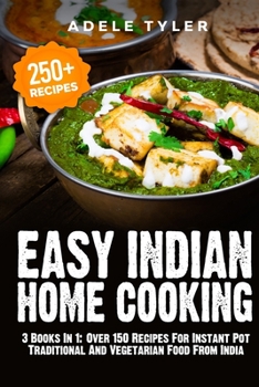 Easy Indian Home Cooking: 3 Books In 1: Over 150 Recipes For Instant Pot Traditional And Vegetarian Food From India