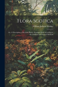 Flora Scotica; or, A Description of Scottish Plants arranged both According to the Artificial and Natural Methods, in Two Parts, Volumes 1-2