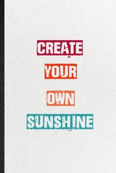 Create Your Own Sunshine: Practical Blank Lined Notebook/ Journal For Encourage Motivation, Empathy Motivating Behavior, Inspirational Saying Unique Special Birthday Gift Idea Lovely Funny Cute