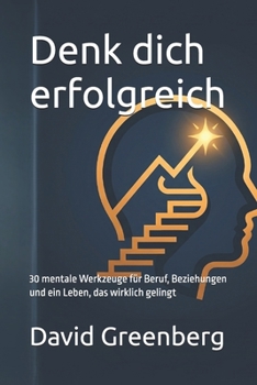 Denk dich erfolgreich: 30 mentale Werkzeuge für Beruf, Beziehungen und ein Leben, das wirklich gelingt (German Edition)