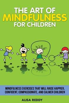 Paperback The Art of Mindfulness for Children: Mindfulness exercises that will raise happier, confident, compassionate, and calmer children. Book