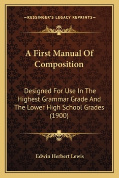 A First Manual Of Composition: Designed For Use In The Highest Grammar Grade And The Lower High School Grades