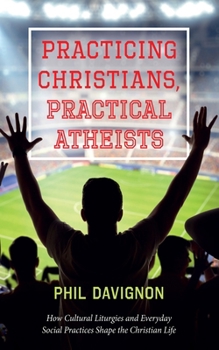 Paperback Practicing Christians, Practical Atheists: How Cultural Liturgies and Everyday Social Practices Shape the Christian Life Book