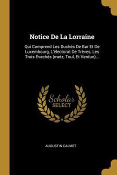 Paperback Notice De La Lorraine: Qui Comprend Les Duchés De Bar Et De Luxembourg, L'électorat De Trèves, Les Trois Évechés (metz, Toul, Et Verdun)... [French] Book