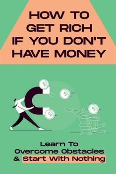 Paperback How To Get Rich If You Don't Have Money: Learn To Overcome Obstacles & Start With Nothing: How You Can Start With Nothing Book