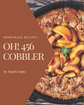 Oh! 456 Homemade Cobbler Recipes: The Highest Rated Homemade Cobbler Cookbook You Should Read