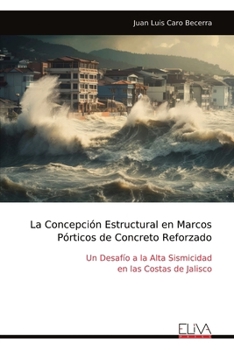 La Concepción Estructural en Marcos Pórticos de Concreto Reforzado: Un Desafío a la Alta Sismicidad en las Costas de Jalisco (Spanish Edition)
