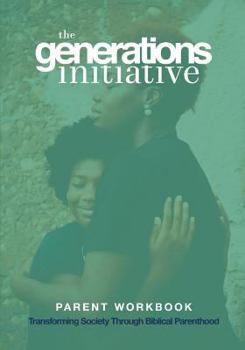 The Generations Initiative: Transforming Society Through Biblical Parenthood: Parent Workbook