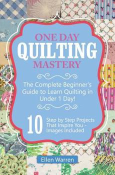 Paperback Quilting: One Day Quilting Mastery: The Complete Beginner's Guide to Learn Quilting in Under One Day -10 Step by Step Quilt Proj Book