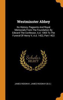 Hardcover Westminster Abbey: Its History, Pageants and Royal Memorials from the Foundation by Edward the Confessor, A.D. 1065 to the Funeral of Hen Book
