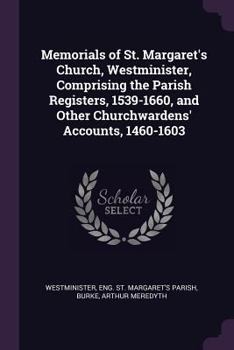 Memorials of St. Margaret's church, Westminister, comprising the parish registers, 1539-1660, and other churchwardens' accounts, 1460-1603