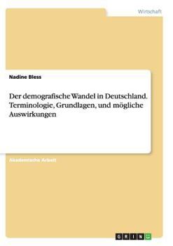 Der demografische Wandel in Deutschland. Terminologie, Grundlagen, und m�gliche Auswirkungen