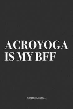 Acroyoga Is My BFF: A 6x9 Inch Notebook Journal Diary With A Bold Text Font Slogan On A Matte Cover and 120 Blank Lined Pages Makes A Great Alternative To A Card