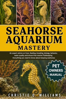 Seahorse Aquarium Mastery: An expert advice on Care, feeding, breeding, biology, behavior, water quality and stress-free marine Fishkeeping. Everythin
