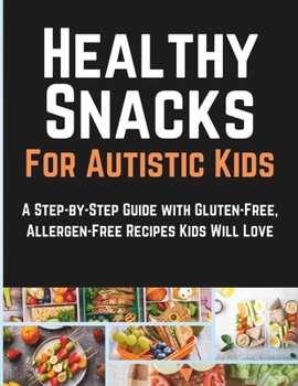 Healthy Snacks For Autistic Kids: A Step-by-Step Guide with Gluten-Free, Allergen-Free Recipes Kids Will Love