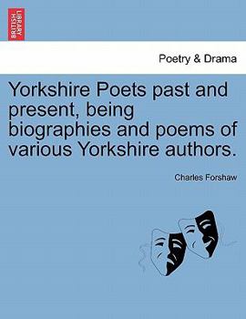 Yorkshire Poets past and present, being biographies and poems of various Yorkshire authors.