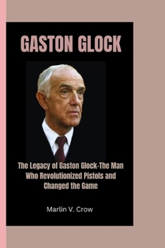 Paperback Gaston Glock: The Legacy of Gaston Glock-The Man Who Revolutionized Pistols and Changed the Game Book