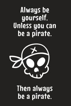 Always Be Yourself. Unless You Can Be a Pirate. Then Always Be a Pirate : 6X9 Fun Pirate Notebook