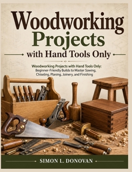 Woodworking projects with hand tools only: Woodworking Projects with Hand Tools Only: Beginner Friendly Builds to Master Sawing, Chiseling, Planing, Joinery, and Finishing