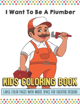 I Want To Be A Plumber Kids Coloring Book Large Color Pages With White Space For Creative Designs: Activity Book with Fun Designs that Makes for a ... Home or on Travel and for Students in School.