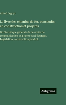 Le livre des chemins de fer, construits, en construction et projetés: Ou Statistique générale de ces voies de communication en France et à l'étranger. Législation, construction produit.