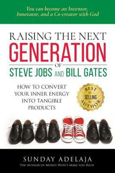 Raising the Next Generation of Steve Jobs and Bill Gates: How to convert your inner energy into tangible products