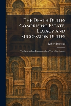 The Death Duties Comprising Estate, Legacy and Succession Duties: The Law and the Practice and the Text of the Statues