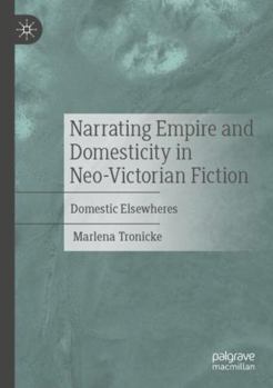 Narrating Empire and Domesticity in Neo-Victorian Fiction: Domestic Elsewheres