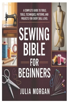Paperback Sewing Bible for Beginners: A Complete Guide to Tools, Techniques, Patterns, and Projects for Every Skill Level Book