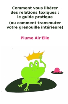 Paperback Comment vous libérer des relations toxiques: le guide pratique: (ou comment transmuter votre grenouille intérieure) [French] Book