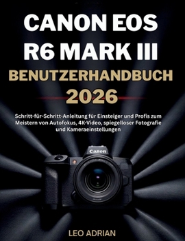 Canon EOS R6 Mark III Benutzerhandbuch 2026: Schritt-für-Schritt-Anleitung für Einsteiger und Profis zum Meistern von Autofokus, 4K-Video, ... und Kameraeinstellungen (German Edition)