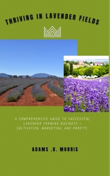 Paperback Thriving in Lavender Fields: A Comprehensive Guide to Successful Lavender Farming Business - Cultivation, Marketing, and Profits Book