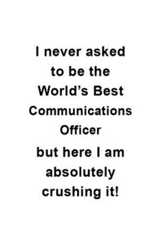 I Never Asked To Be The World's Best Communications Officer But Here I Am Absolutely Crushing It: New Communications Officer Notebook, Journal Gift, ... | 6 x 9 Compact Size- 109 Blank Lined Pages