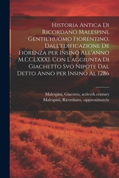 Historia antica di Ricordano Malespini, gentil'huomo fiorentino, dall'edificazione de Fiorenza per insino all'anno M.CCLXXXI. Con l'aggiunta di ... anno per insino al 1286