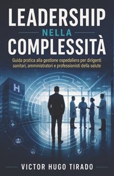 LEADERSHIP NELLA COMPLESSITÀ: Guida pratica alla gestione ospedaliera per dirigenti sanitari, amministratori e professionisti della salute (Italian Edition)