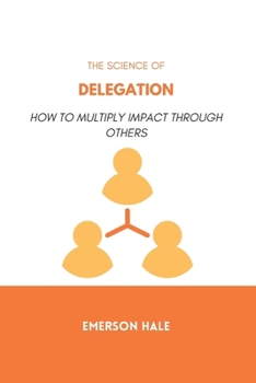 The Science of Delegation: How to Multiply Impact Through Others