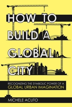 Hardcover How to Build a Global City: Recognizing the Symbolic Power of a Global Urban Imagination Book