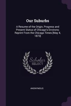 Paperback Our Suburbs: A Resume of the Origin, Progress and Present Status of Chicago's Environs; Reprint From the Chicago Times [May 4, 1873 Book